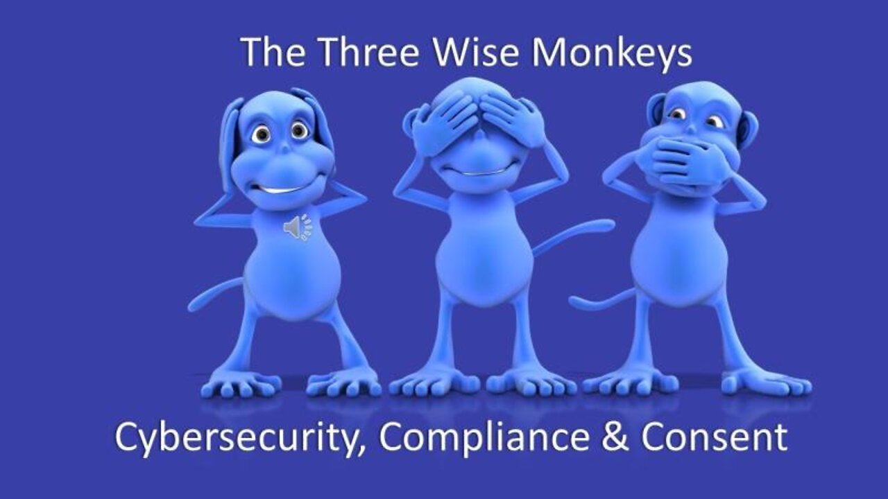 The Three Wise Monkeys, Cybersecurity, Compliance and Consent.