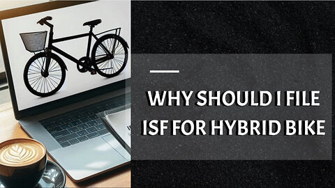 Unveiling the Importance: Filing an ISF for Hybrid Bike Imports!