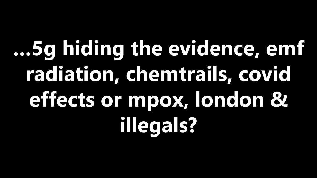 …5g hiding the evidence, emf radiation, chemtrails, covid effects or mpox, london & illegals?