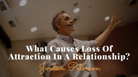 Jordan Peterson, What Causes Loss Of Attraction In A Relationship?