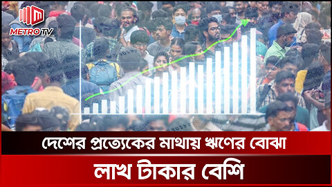 দেশের প্রত্যেকের মাথায় ঋণের বোঝা লাখ টাকার বেশি, বাদ যাবেনা সদ্য ভূমিষ্ঠ শিশুটিও | The Metro TV