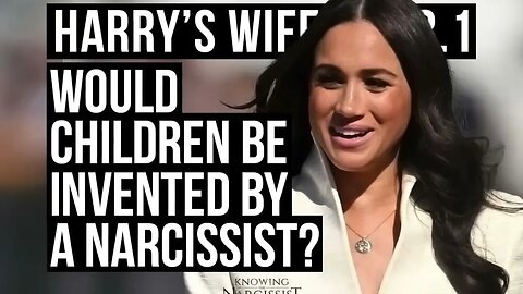 Would Children Be Invented By a Narcissist? (Meghan Markle)