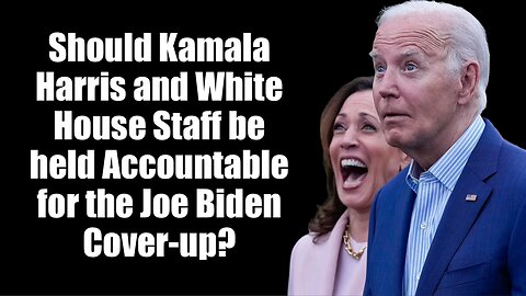 Should Kamala Harris, White House Staff be held Accountable for the Joe Biden cover-up?