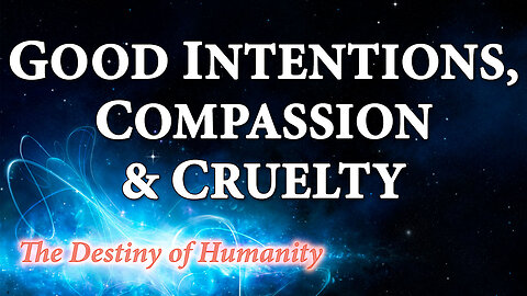 THE DESTINY OF HUMANITY Part 25: Good Intentions, Compassion & Cruelty