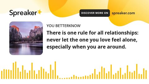 There is one rule for all relationships: never let the one you love feel alone, especially when you