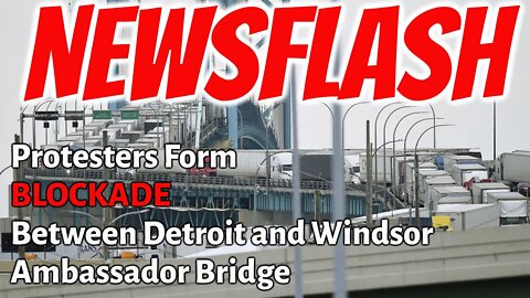 NEWSFLASH: Ambassador Bridge from Detroit to Canada BLOCKED by Mandate Protests!