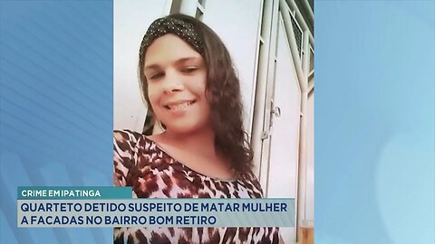 Crime em Ipatinga: Quarteto Detido Suspeito de Matar Mulher a Facadas no Bairro Bom Retiro.