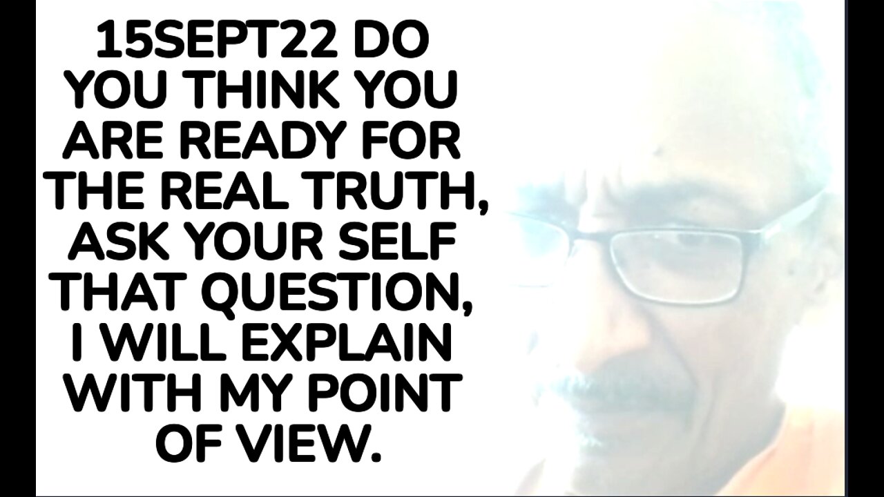 15SEPT22 DO YOU THINK YOU ARE READY FOR THE REAL TRUTH, ASK YOUR SELF THAT QUESTION, I WILL EXPLAIN