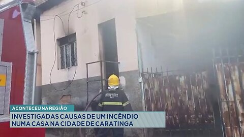Aconteceu na região: Investigadas causas de um incêndio numa casa na cidade de Caratinga.