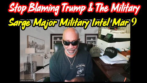 Sarge Major Military Intel March 9 > Stop Blaming Pres Trump and The Military