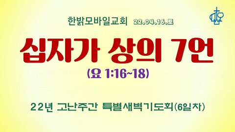 십자가 상의 7언(220416 토) [22년 고난주간 특별새벽기도회] 한밝모바일교회