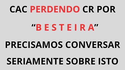 Tem CAC perdendo CR por B E S T E I R A. Precisamos conversar seriamente sobre isto.