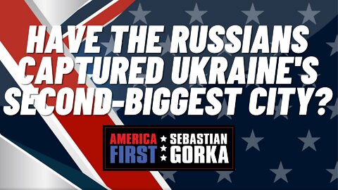 Sebastian Gorka FULL SHOW: Have the Russians captured Ukraine's second-biggest city?