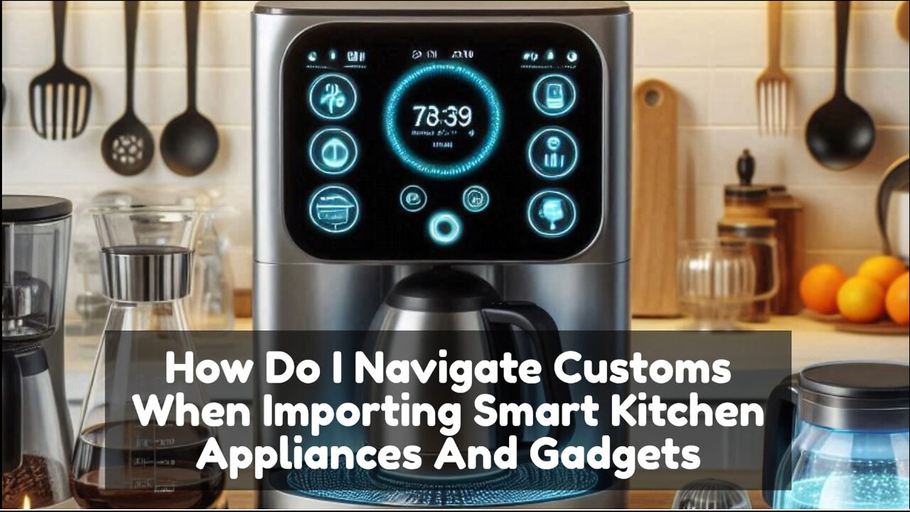 Mastering Customs: Importing Smart Kitchen Appliances and Gadgets