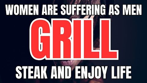 Women are Suffering as Men Grill Steak and Enjoy Life