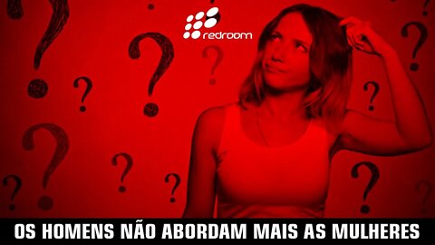 OS HOMENS NÃO ABORDAM MAIS AS MULHERES