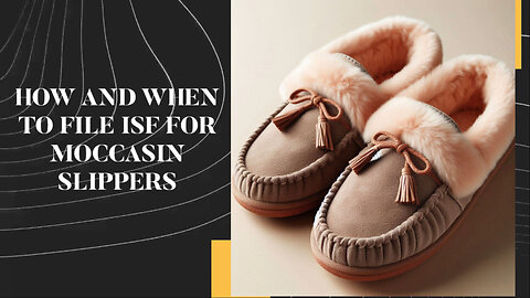 Mastering ISF Filing for Moccasin Slippers: A Guide to Smooth Imports