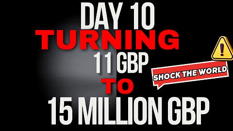 Day 10 Turning 11 GBP to 15 million GBP