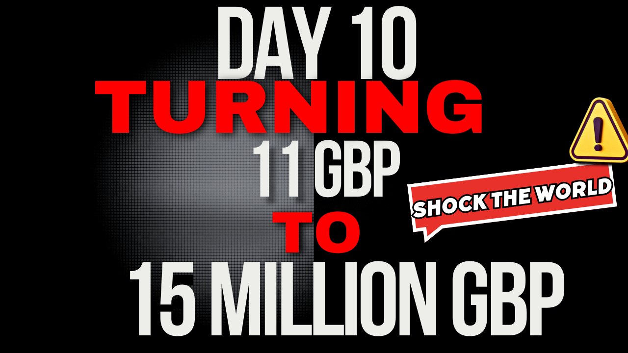 Day 10 Turning 11 GBP to 15 million GBP