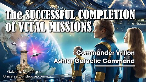 The SUCCESSFUL COMPLETION of VITAL MISSIONS ~ Ashtar Galactic Command