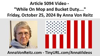 Article 5094 Video - While On Mop and Bucket Duty.... - Friday, October 25, 2024 By Anna Von Reitz