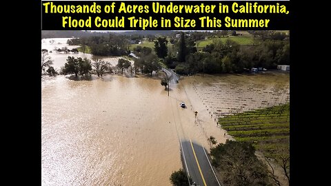 Thousands of Acres Underwater in California, Flood Could Triple in Size This Summer