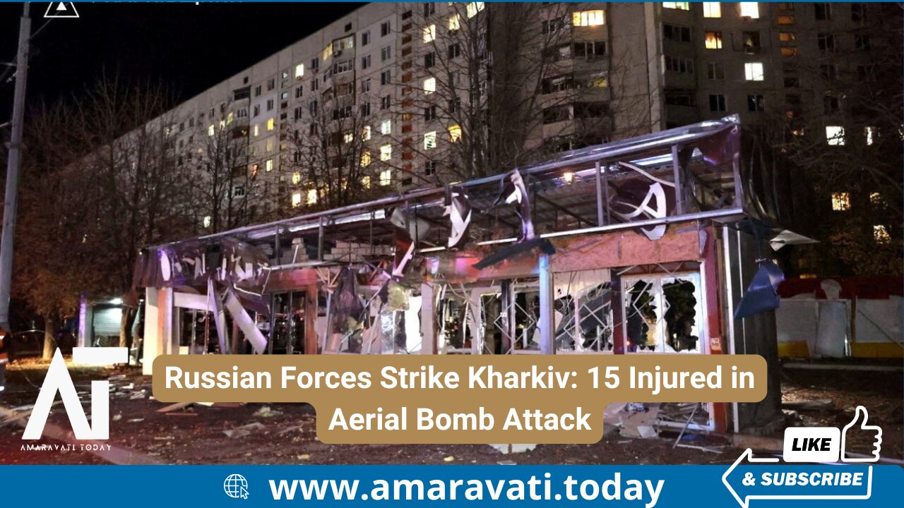 Russian Forces Strike Kharkiv 15 Injured in Aerial Bomb Attack | Amaravati Today