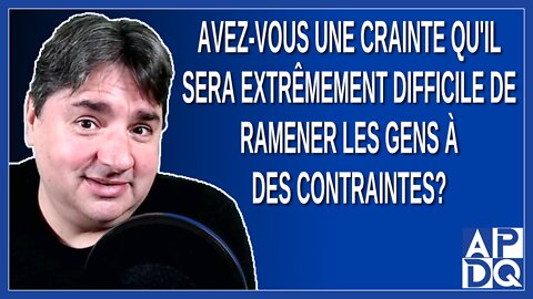 Avez-vous une crainte qu'il sera extrêmement difficile de ramener les gens à des contraintes