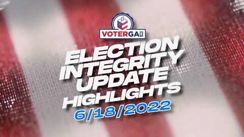 VoterGA Election Integrity Update 6-18-22