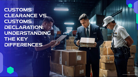 Mastering Customs Clearance and Customs Declaration: Key Differences Explained