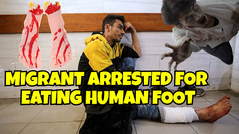 MIGRANT ARRESTED FOR EATING A HUMAN FOOT, IS THIS THE ZOMBIE APOCALYPSE