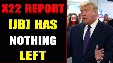 X22 REPORT [JB] HAS NOTHING LEFT TODAY UPDATE - TRUMP NEWS