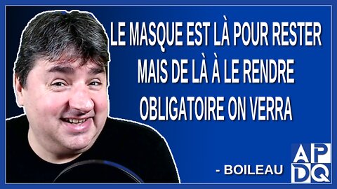 Le masque est là pour rester mais de là à le rendre obligatoire on verra. Dit Boileau