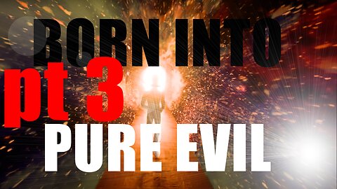 Born Into Pure Evil pt 3