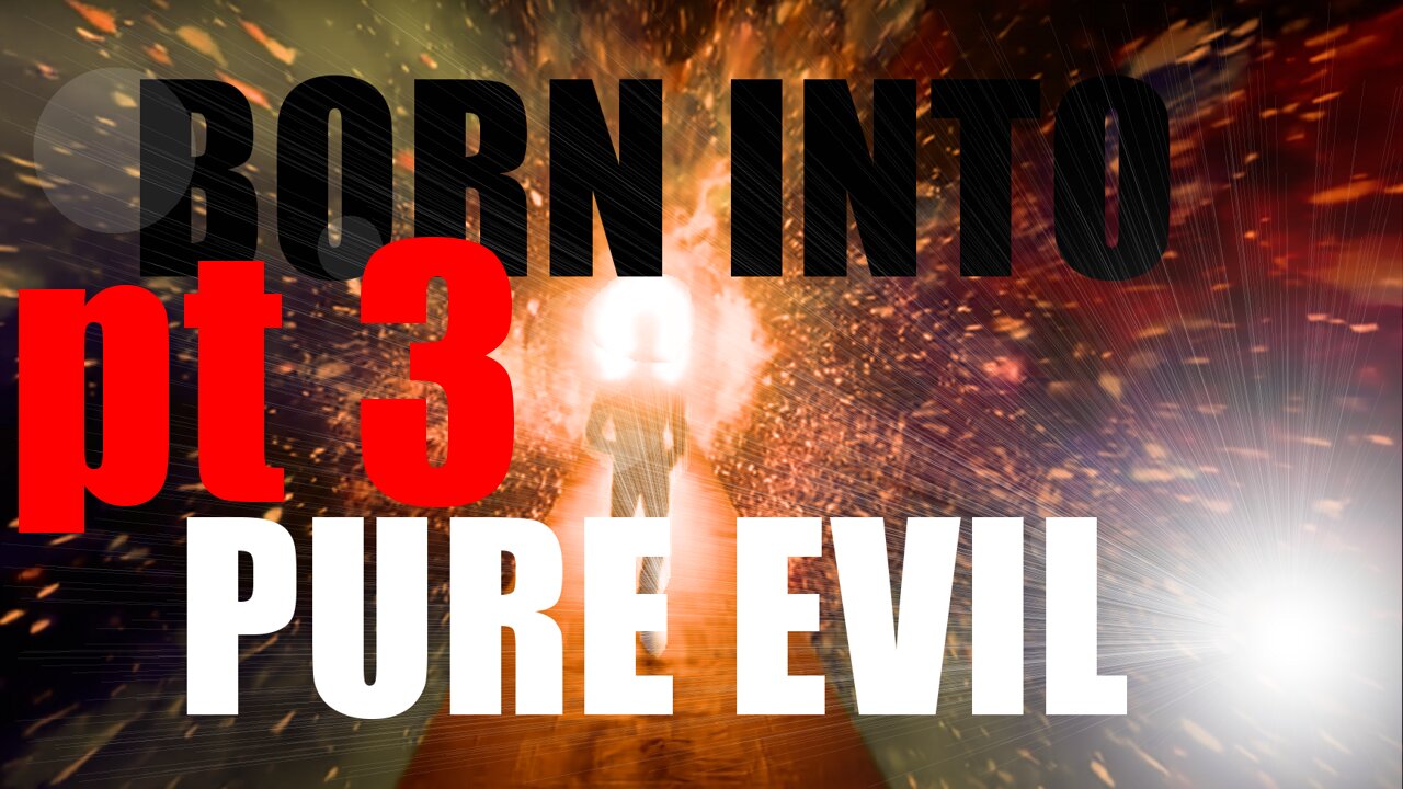 Born Into Pure Evil pt 3