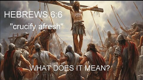 Hebrews 6:6, "Crucify Afresh" — What Does it Mean?