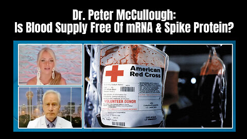 Dr. Peter McCullough: Is Blood Supply Free Of mRNA & Spike Protein?