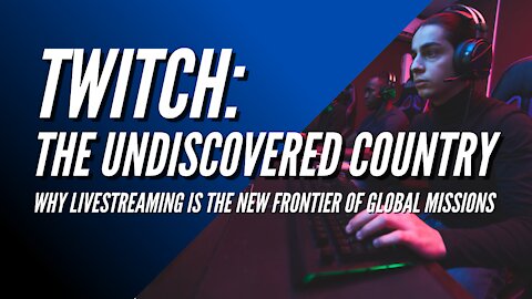 Twitch: The Undiscovered Country - Why Twitch is the New Frontier of Global Missions