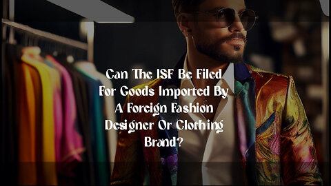 ISF Filing for Fashion Designers: Navigating the US Customs Process