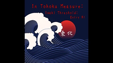 In Tohoku Measure: Iwaki Threshold – Entry #1 (Prologue)