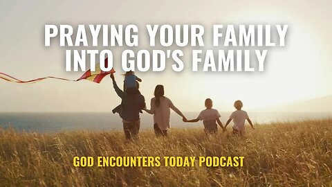 Praying Your Family into God's Family (Season 5, Ep. 23) - God Encounters Today Podcast