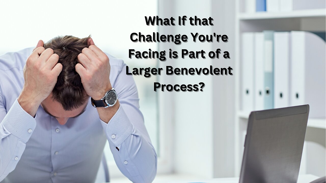 What If that Challenge You're Facing is Part of a Larger Benevolent Process?