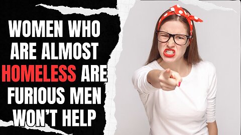 Women Who Are Almost Homeless Are Furious Men Won't Help Them