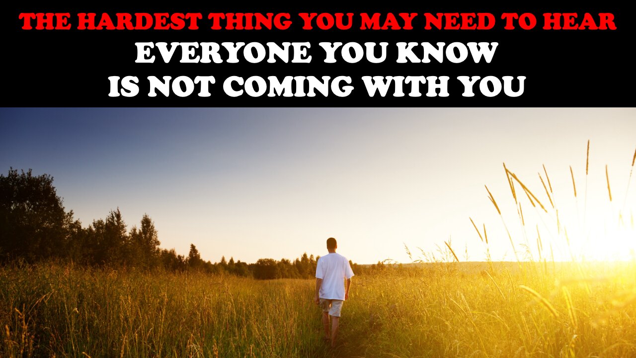 THE HARDEST THING YOU MAY NEED TO HEAR: EVERYONE YOU KNOW IS NOT COMING WITH YOU!