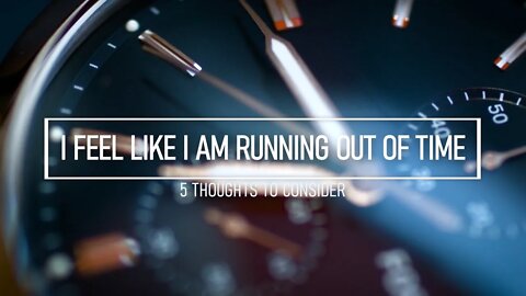 I Feel Like I Am Running Out Of Time. What Do I Do? 5 Thoughts to Consider