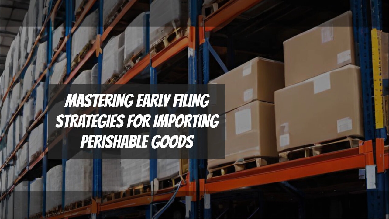 Mastering the Art of Early Filing: Strategies for Importing Perishable Goods