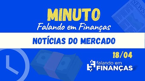 📰 Minuto Falando em Finanças (18/04)⚡