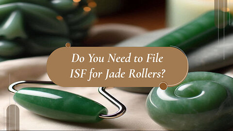 Understanding ISF Requirements for Jade Rollers: Do You Really Need to File?