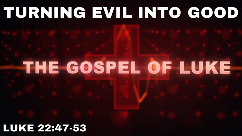 Turning Evil into Good: Luke 22: 47-53