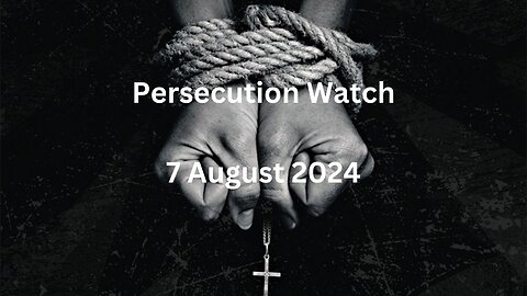 Persecution Watch 07.08.2024